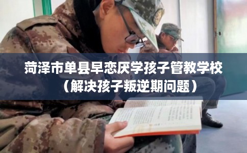 菏泽市单县早恋厌学孩子管教学校（解决孩子叛逆期问题）
