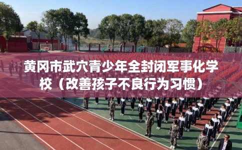 黄冈市武穴青少年全封闭军事化学校（改善孩子不良行为习惯）