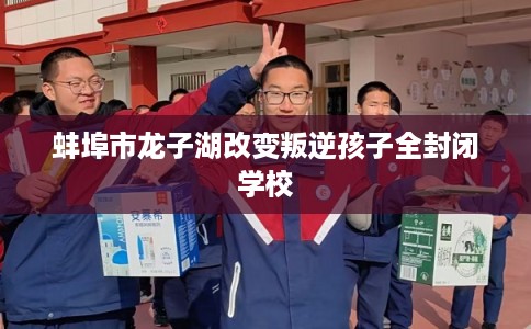 蚌埠市龙子湖改变叛逆孩子全封闭学校
