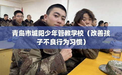 青岛市城阳少年管教学校（改善孩子不良行为习惯）