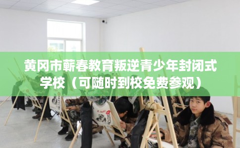 黄冈市蕲春教育叛逆青少年封闭式学校（可随时到校免费参观）