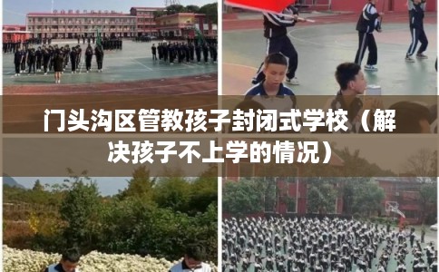 门头沟区管教孩子封闭式学校（解决孩子不上学的情况）