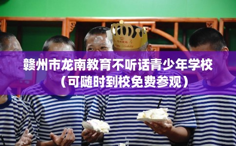 赣州市龙南教育不听话青少年学校（可随时到校免费参观）