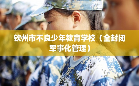 钦州市不良少年教育学校（全封闭军事化管理）