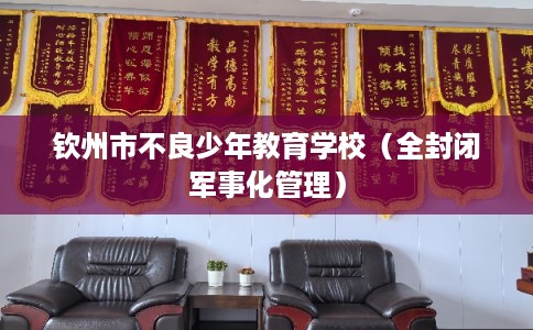 钦州市不良少年教育学校（全封闭军事化管理）