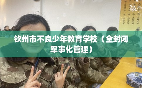钦州市不良少年教育学校（全封闭军事化管理）