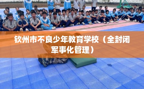 钦州市不良少年教育学校（全封闭军事化管理）