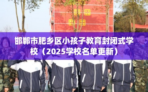 邯郸市肥乡区小孩子教育封闭式学校（2025学校名单更新）