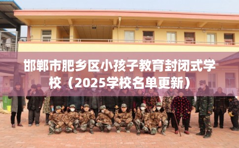 邯郸市肥乡区小孩子教育封闭式学校（2025学校名单更新）