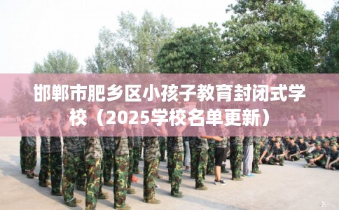 邯郸市肥乡区小孩子教育封闭式学校（2025学校名单更新）