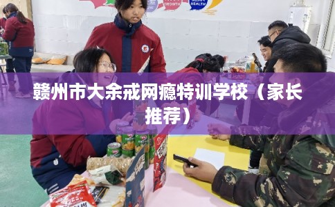 赣州市大余戒网瘾特训学校（家长推荐）