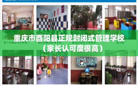 重庆市酉阳县正规封闭式管理学校（家长认可度很高）