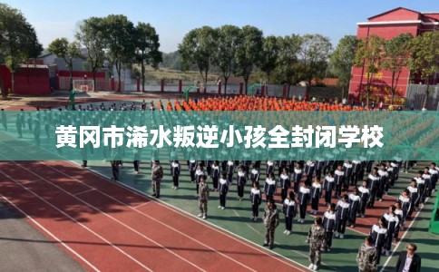 黄冈市浠水叛逆小孩全封闭学校