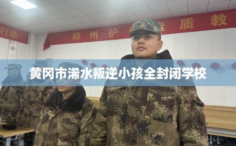 黄冈市浠水叛逆小孩全封闭学校