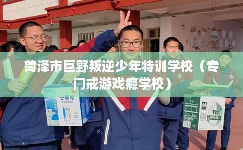 菏泽市巨野叛逆少年特训学校（专门戒游戏瘾学校）