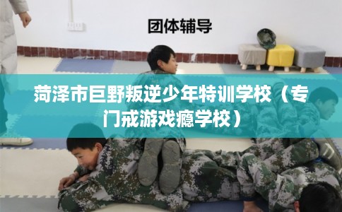 菏泽市巨野叛逆少年特训学校（专门戒游戏瘾学校）