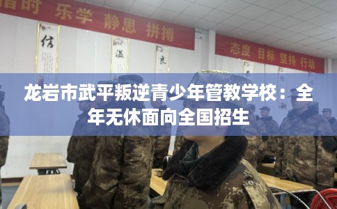 龙岩市武平叛逆青少年管教学校：全年无休面向全国招生
