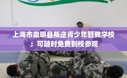 上海市崇明县叛逆青少年管教学校：可随时免费到校参观