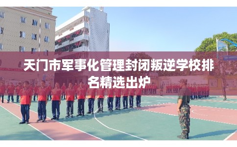 天门市军事化管理封闭叛逆学校排名精选出炉