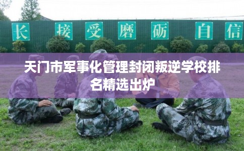 天门市军事化管理封闭叛逆学校排名精选出炉