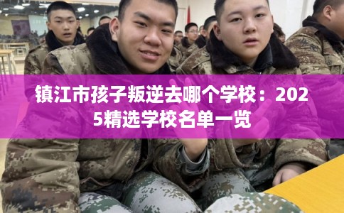 镇江市孩子叛逆去哪个学校：2025精选学校名单一览