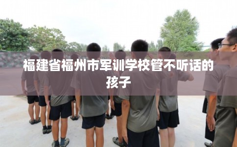 福建省福州市军训学校管不听话的孩子