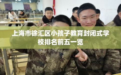 上海市徐汇区小孩子教育封闭式学校排名前五一览