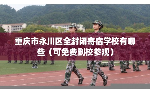 重庆市永川区全封闭寄宿学校有哪些（可免费到校参观）