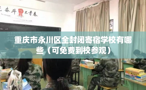 重庆市永川区全封闭寄宿学校有哪些（可免费到校参观）