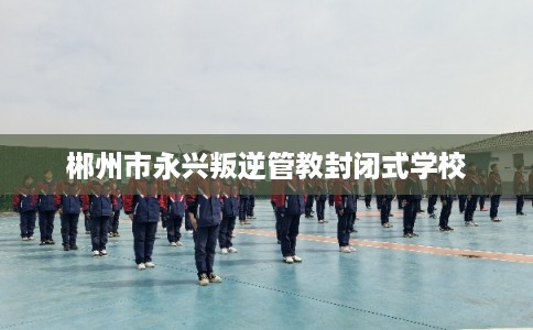 郴州市永兴叛逆管教封闭式学校