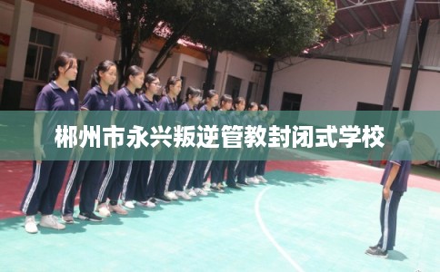 郴州市永兴叛逆管教封闭式学校