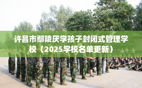 许昌市鄢陵厌学孩子封闭式管理学校（2025学校名单更新）