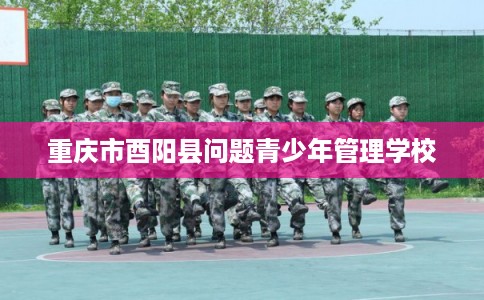 重庆市酉阳县问题青少年管理学校