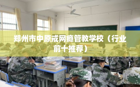 郑州市中原戒网瘾管教学校（行业前十推荐）