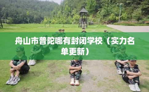 舟山市普陀哪有封闭学校（实力名单更新）
