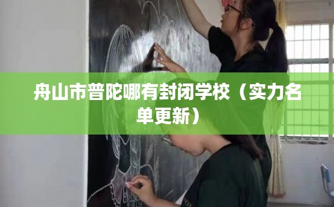 舟山市普陀哪有封闭学校（实力名单更新）