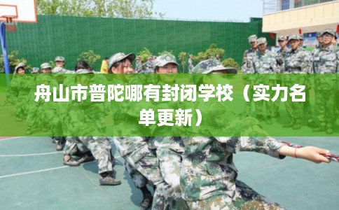 舟山市普陀哪有封闭学校（实力名单更新）
