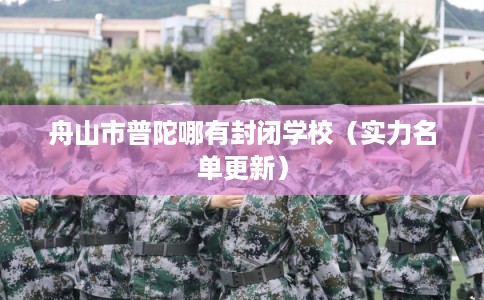 舟山市普陀哪有封闭学校（实力名单更新）