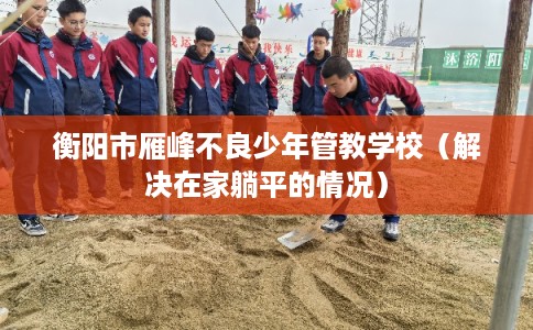 衡阳市雁峰不良少年管教学校（解决在家躺平的情况）