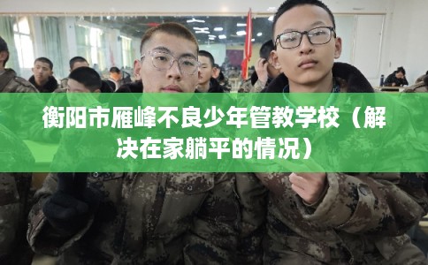 衡阳市雁峰不良少年管教学校（解决在家躺平的情况）