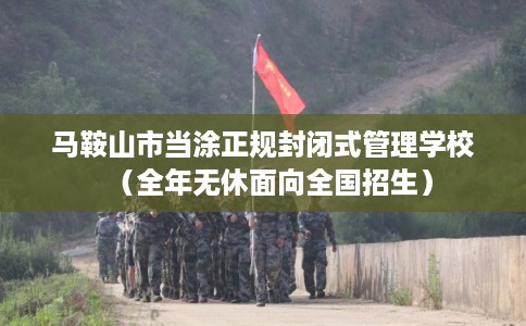 马鞍山市当涂正规封闭式管理学校（全年无休面向全国招生）