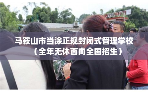 马鞍山市当涂正规封闭式管理学校（全年无休面向全国招生）