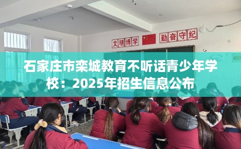 石家庄市栾城教育不听话青少年学校：2025年招生信息公布