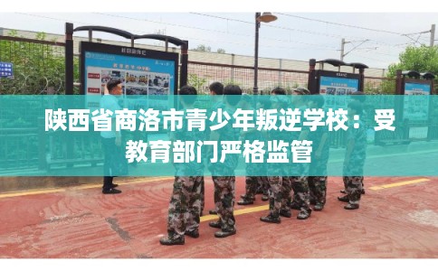 陕西省商洛市青少年叛逆学校：受教育部门严格监管