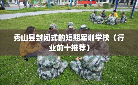 秀山县封闭式的短期军训学校（行业前十推荐）