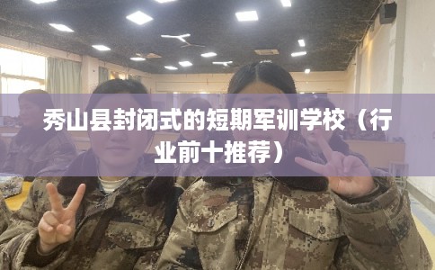 秀山县封闭式的短期军训学校（行业前十推荐）