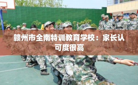 赣州市全南特训教育学校：家长认可度很高
