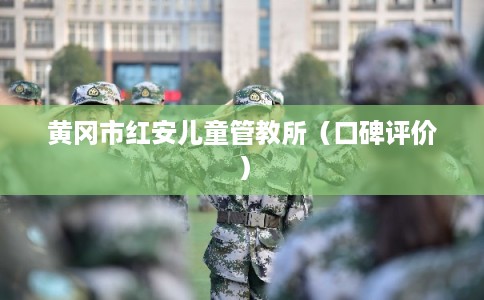 黄冈市红安儿童管教所（口碑评价）
