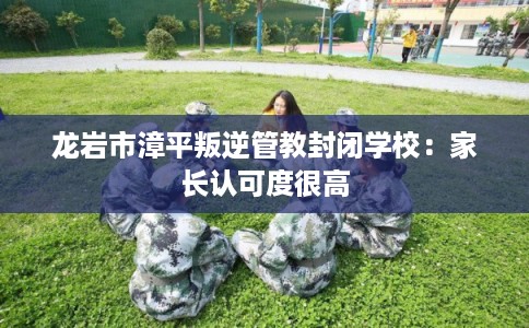 龙岩市漳平叛逆管教封闭学校：家长认可度很高
