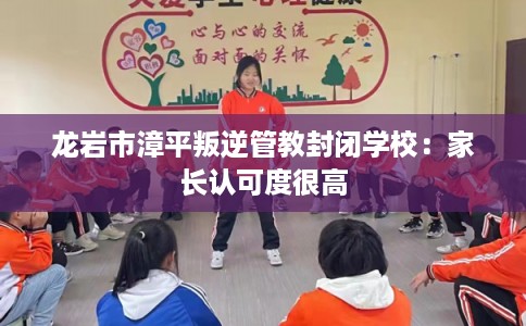 龙岩市漳平叛逆管教封闭学校：家长认可度很高